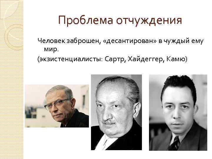 Проблема отчуждения Человек заброшен, «десантирован» в чуждый ему мир. (экзистенциалисты: Сартр, Хайдеггер, Камю) 