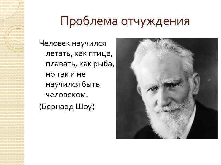 Проблема отчуждения Человек научился летать, как птица, плавать, как рыба, но так и не