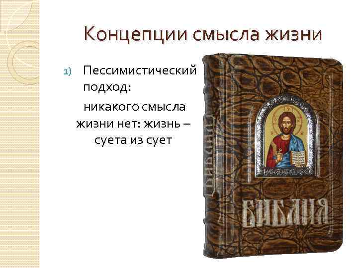 Концепции смысла жизни 1) Пессимистический подход: никакого смысла жизни нет: жизнь – суета из