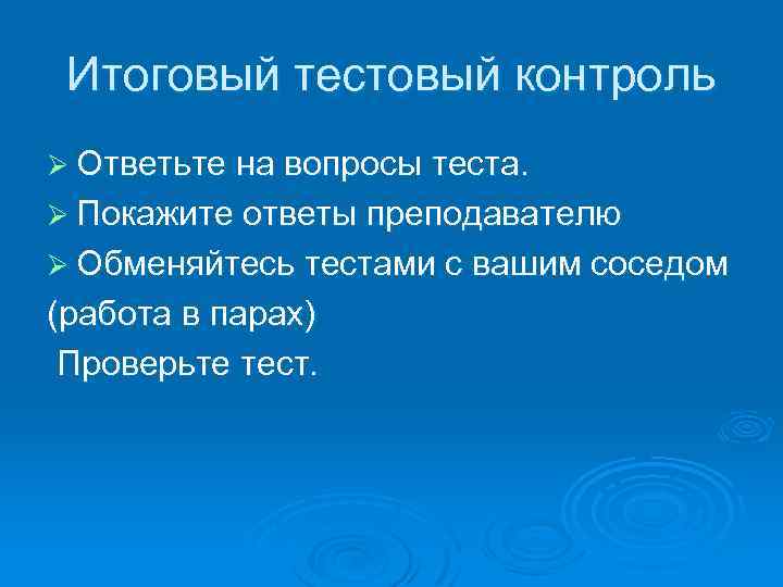 Итоговый тестовый контроль Ø Ответьте на вопросы теста. Ø Покажите ответы преподавателю Ø Обменяйтесь