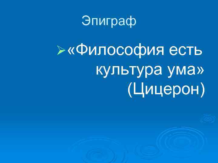 Эпиграф Ø «Философия есть культура ума» (Цицерон) 