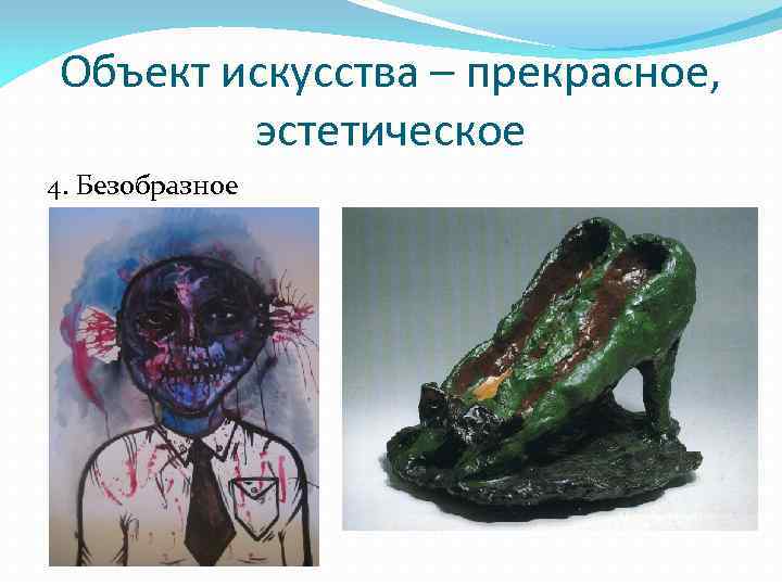 Объект искусства – прекрасное, эстетическое 4. Безобразное 