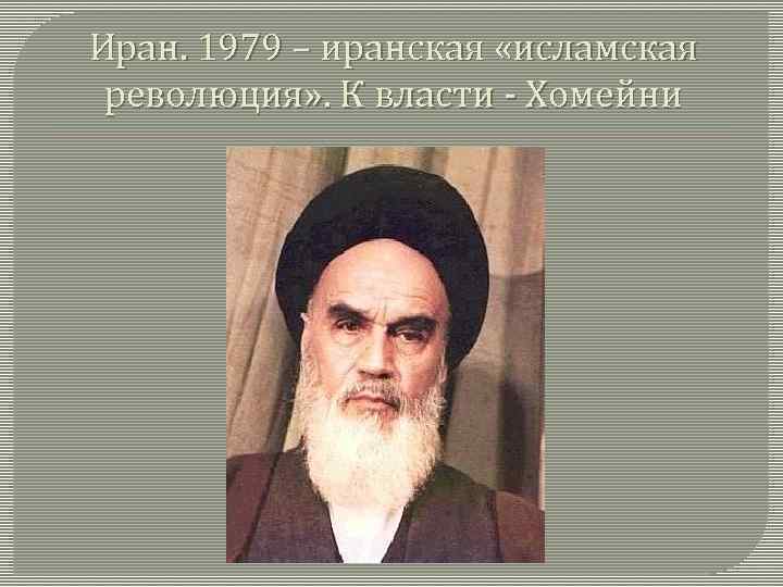 Иран. 1979 – иранская «исламская революция» . К власти - Хомейни 