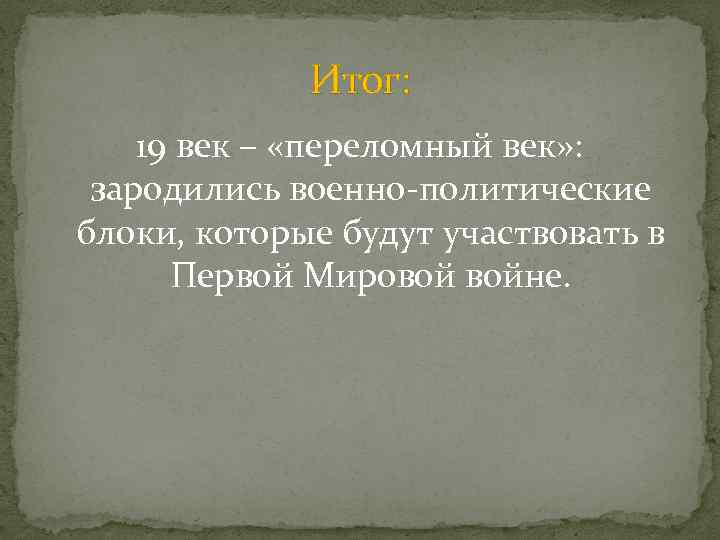 Итог: 19 век – «переломный век» : зародились военно-политические блоки, которые будут участвовать в