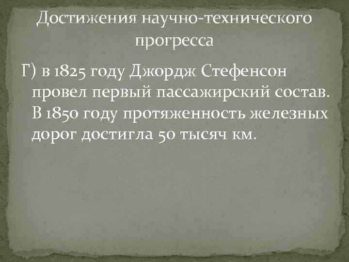 Достижения научно-технического прогресса Г) в 1825 году Джордж Стефенсон провел первый пассажирский состав. В