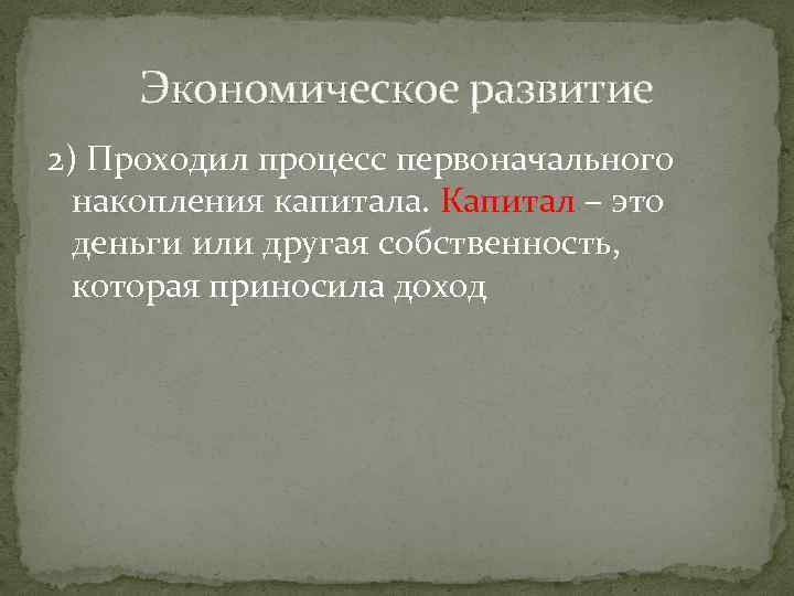 Экономическое развитие 2) Проходил процесс первоначального накопления капитала. Капитал – это деньги или другая