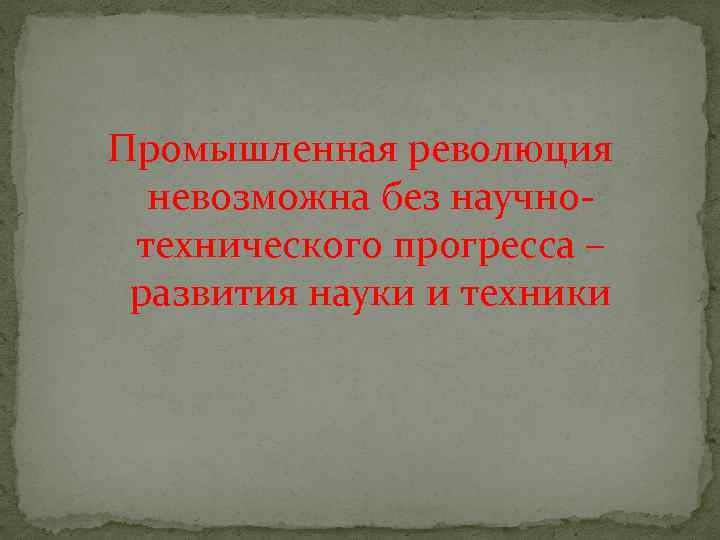 Промышленная революция невозможна без научнотехнического прогресса – развития науки и техники 