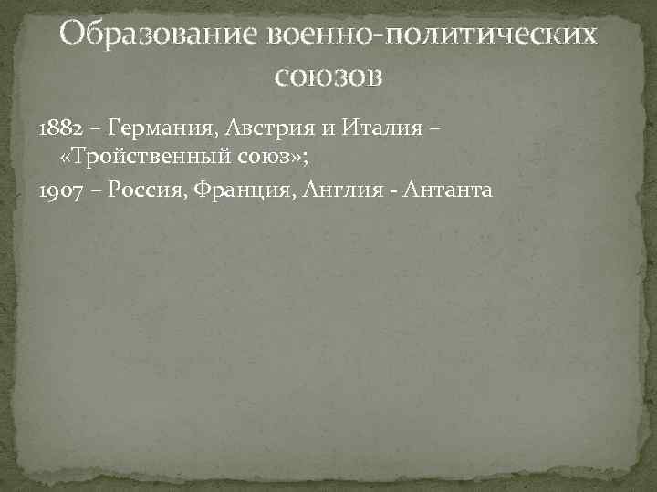 Образование военно-политических союзов 1882 – Германия, Австрия и Италия – «Тройственный союз» ; 1907