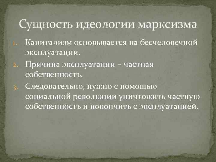 Сущность идеологии марксизма Капитализм основывается на бесчеловечной эксплуатации. 2. Причина эксплуатации – частная собственность.