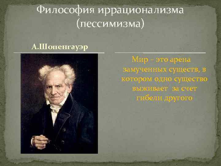 Философия иррационализма (пессимизма) А. Шопенгауэр Мир – это арена замученных существ, в котором одно