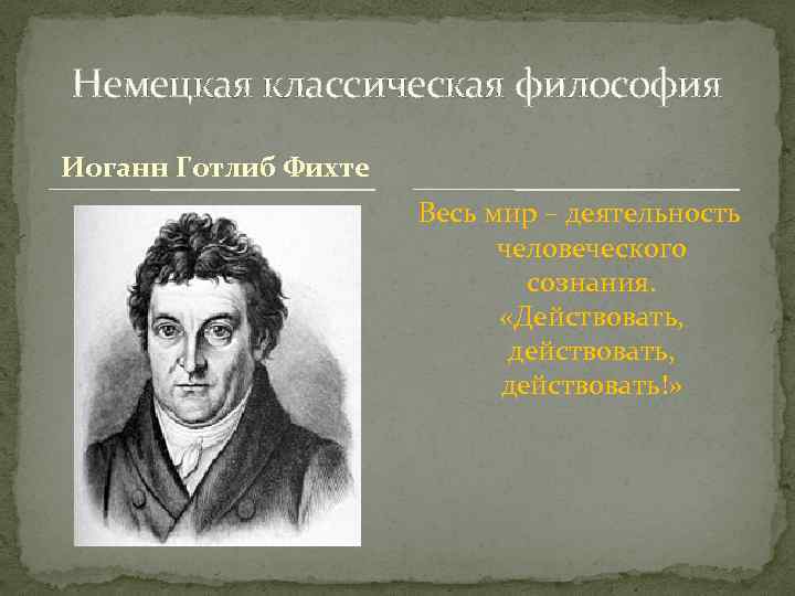 Немецкая классическая философия Иоганн Готлиб Фихте Весь мир – деятельность человеческого сознания. «Действовать, действовать!»