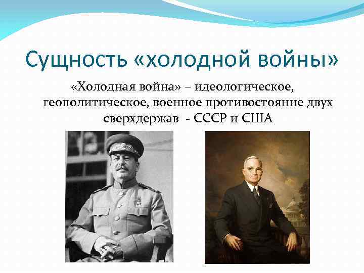 Сущность «холодной войны» «Холодная война» – идеологическое, геополитическое, военное противостояние двух сверхдержав - СССР