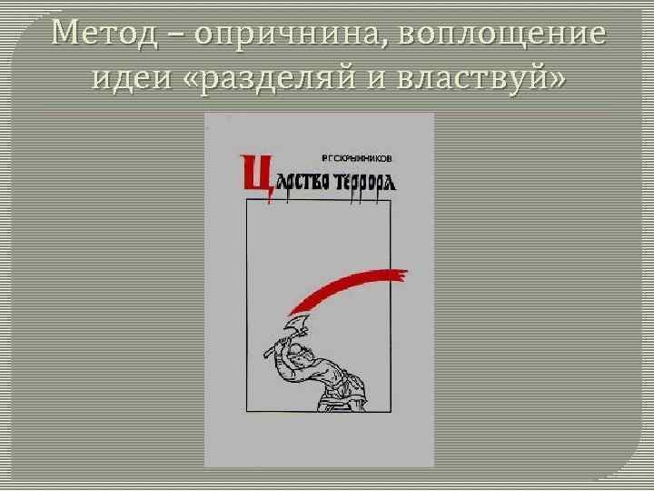 Метод – опричнина, воплощение идеи «разделяй и властвуй» 