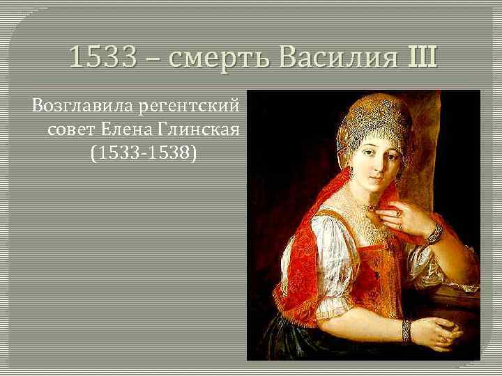 1533 – смерть Василия III Возглавила регентский совет Елена Глинская (1533 -1538) 