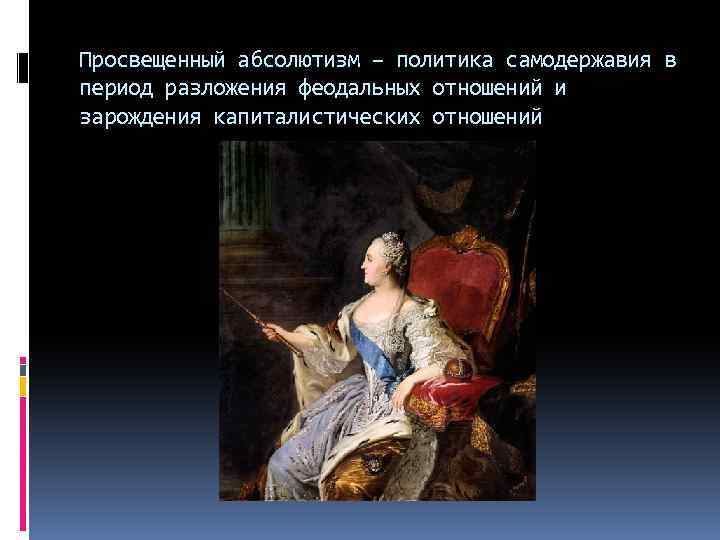 Просвещенный абсолютизм – политика самодержавия в период разложения феодальных отношений и зарождения капиталистических отношений