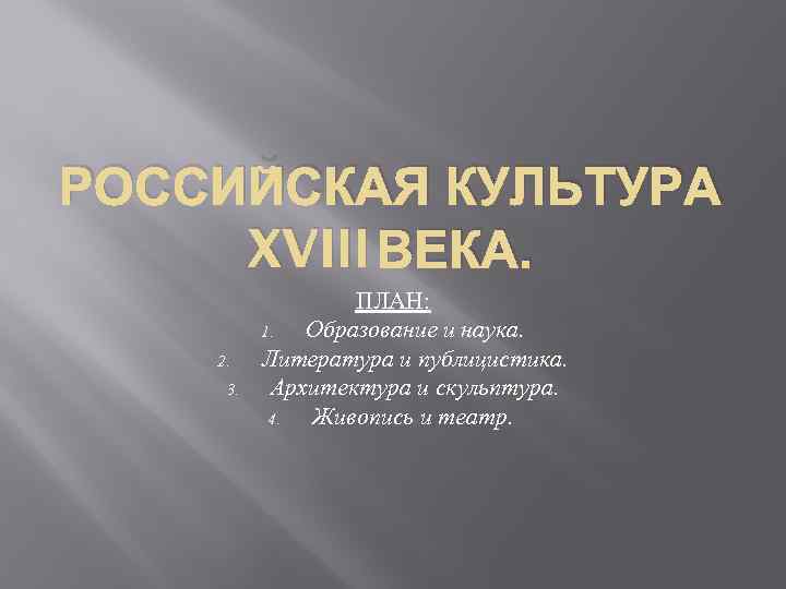 РОССИЙСКАЯ КУЛЬТУРА XVIII ВЕКА. 2. 3. ПЛАН: 1. Образование и наука. Литература и публицистика.