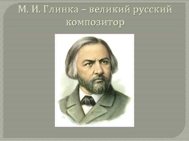 М. И. Глинка – великий русский композитор 