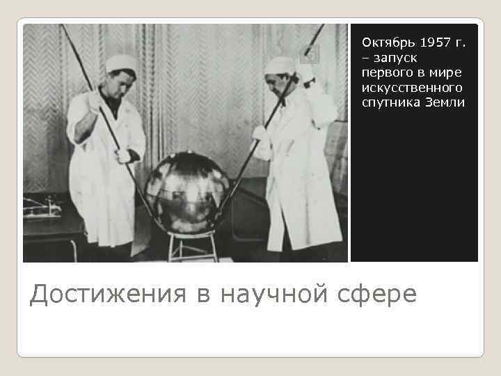 Октябрь 1957 г. – запуск первого в мире искусственного спутника Земли Достижения в научной