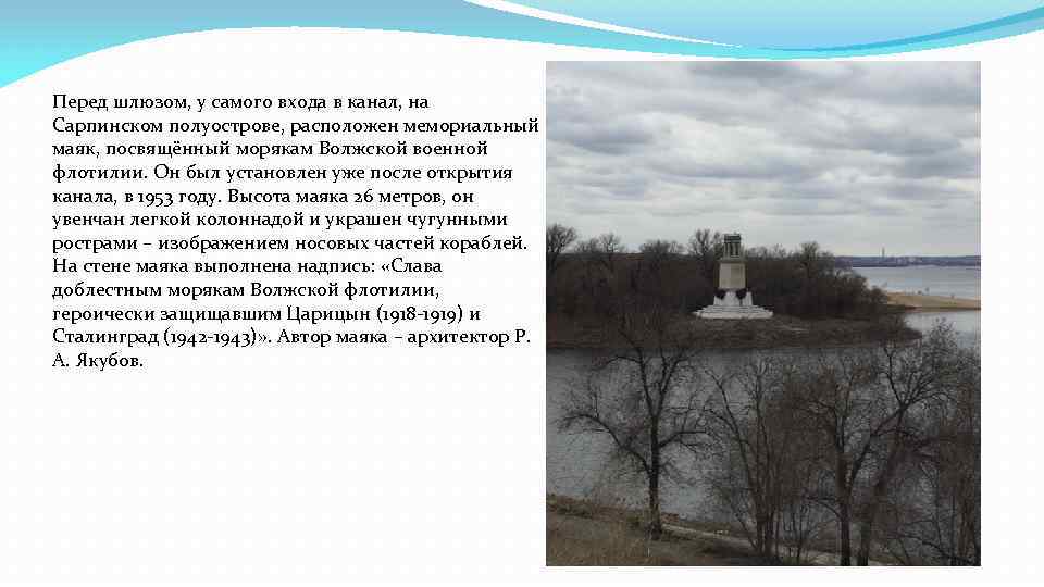 Перед шлюзом, у самого входа в канал, на Сарпинском полуострове, расположен мемориальный маяк, посвящённый