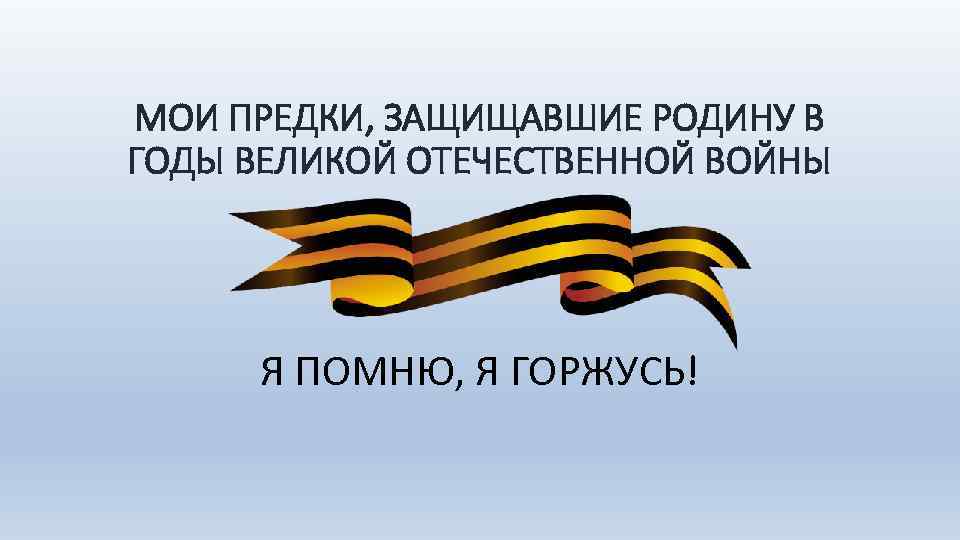 МОИ ПРЕДКИ, ЗАЩИЩАВШИЕ РОДИНУ В ГОДЫ ВЕЛИКОЙ ОТЕЧЕСТВЕННОЙ ВОЙНЫ Я ПОМНЮ, Я ГОРЖУСЬ! 