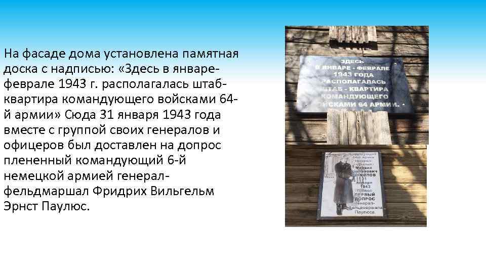 На фасаде дома установлена памятная доска с надписью: «Здесь в январефеврале 1943 г. располагалась