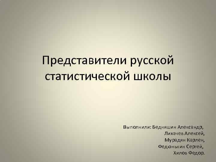Представители русской статистической школы Выполнили: Бедняшин Александр, Лихачев Алексей, Мурадян Карлен, Федюнькин Сергей, Хилов