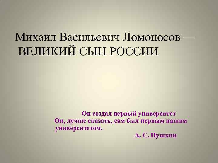 Михаил Васильевич Ломоносов — ВЕЛИКИЙ СЫН РОССИИ Он создал первый университет Он, лучше сказать,