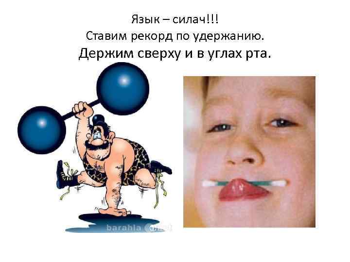 Язык – силач!!! Ставим рекорд по удержанию. Держим сверху и в углах рта. 