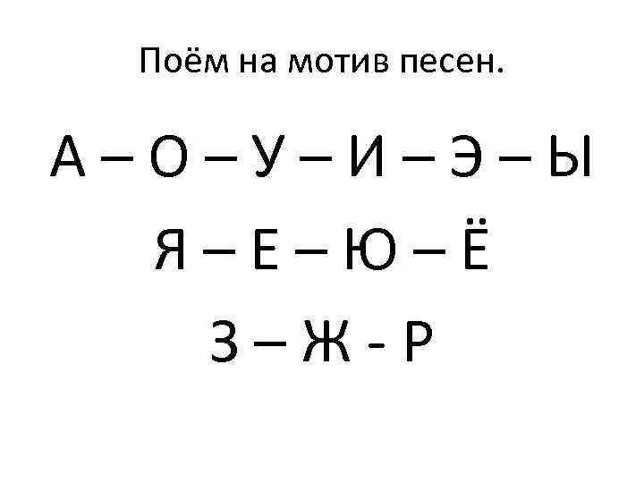 Поём на мотив песен. А–О–У–И–Э–Ы Я–Е–Ю–Ё З–Ж-Р 