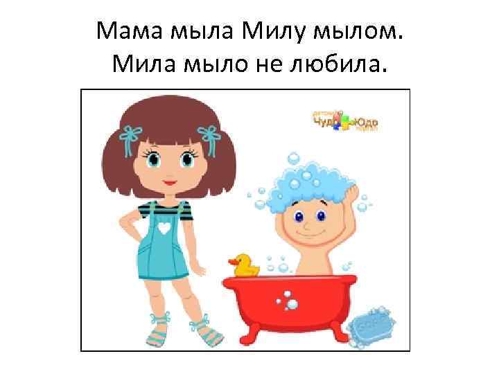 Мама мыла Милу мылом. Мила мыло не любила. 