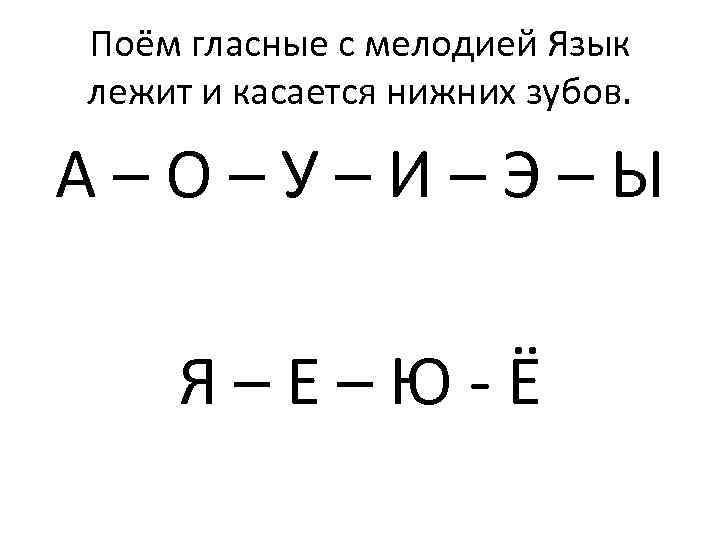 Поём гласные с мелодией Язык лежит и касается нижних зубов. А–О–У–И–Э–Ы Я–Е–Ю-Ё 
