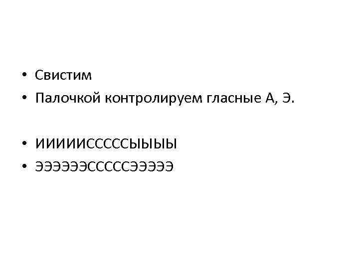  • Свистим • Палочкой контролируем гласные А, Э. • ИИИИИСССССЫЫЫЫ • ЭЭЭЭЭЭСССССЭЭЭЭЭ 