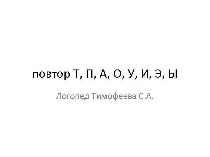 повтор Т, П, А, О, У, И, Э, Ы Логопед Тимофеева С. А. 