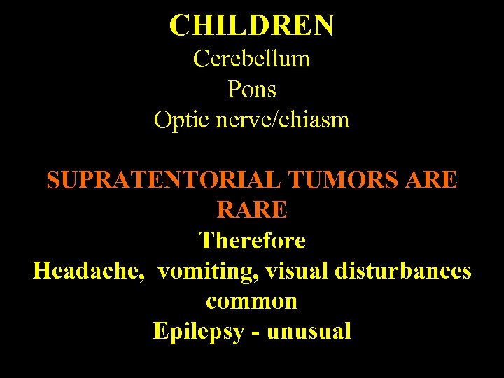 CHILDREN Cerebellum Pons Optic nerve/chiasm SUPRATENTORIAL TUMORS ARE RARE Therefore Headache, vomiting, visual disturbances