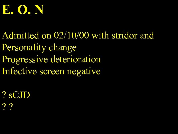 E. O. N Admitted on 02/10/00 with stridor and Personality change Progressive deterioration Infective