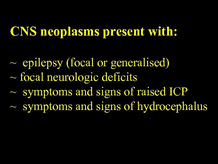 CNS neoplasms present with: ~ epilepsy (focal or generalised) ~ focal neurologic deficits ~