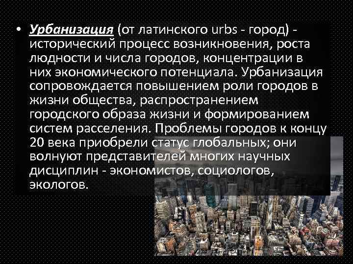  • Урбанизация (от латинского urbs - город) - исторический процесс возникновения, роста людности