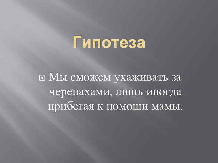 Гипотеза Мы сможем ухаживать за черепахами, лишь иногда прибегая к помощи мамы. 