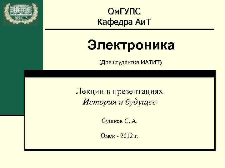 Ом. ГУПС Кафедра Аи. Т Электроника (Для студентов ИАТИТ) Лекции в презентациях История и