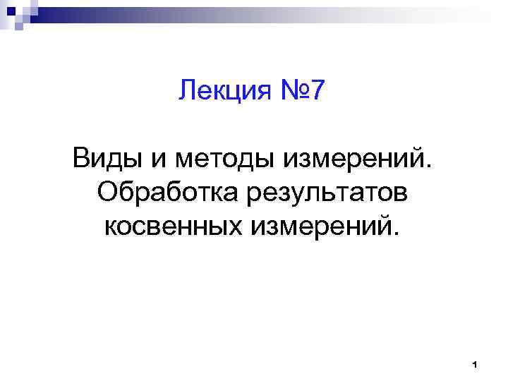 Лекция № 7 Виды и методы измерений. Обработка результатов косвенных измерений. 1 
