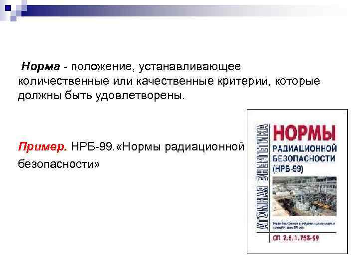 Норма - положение, устанавливающее количественные или качественные критерии, которые должны быть удовлетворены. Пример. НРБ-99.