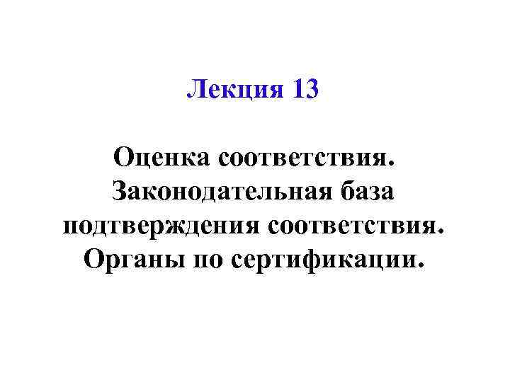 Лекция 13 Оценка соответствия. Законодательная база подтверждения соответствия. Органы по сертификации. 