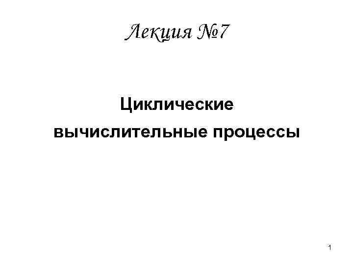 Лекция № 7 Циклические вычислительные процессы 1 