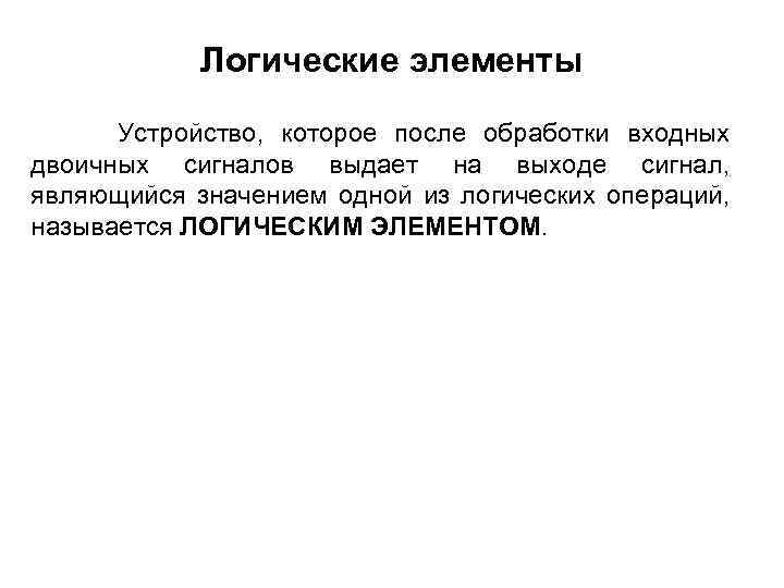 Логические элементы Устройство, которое после обработки входных двоичных сигналов выдает на выходе сигнал, являющийся