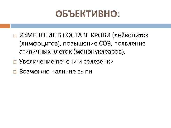 ОБЪЕКТИВНО: ИЗМЕНЕНИЕ В СОСТАВЕ КРОВИ (лейкоцитоз (лимфоцитоз), повышение СОЭ, появление атипичных клеток (мононуклеаров), Увеличение