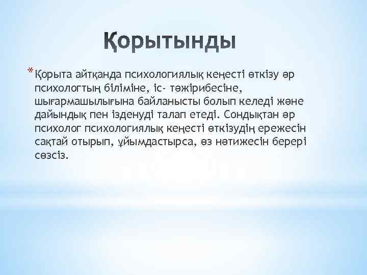 *Қорыта айтқанда психологиялық кеңесті өткізу әр психологтың біліміне, іс- тәжірибесіне, шығармашылығына байланысты болып келеді