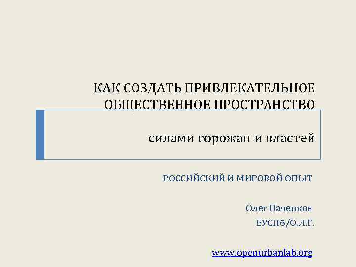 КАК СОЗДАТЬ ПРИВЛЕКАТЕЛЬНОЕ ОБЩЕСТВЕННОЕ ПРОСТРАНСТВО силами горожан и властей РОССИЙСКИЙ И МИРОВОЙ ОПЫТ Олег