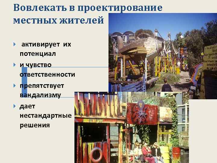 Вовлекать в проектирование местных жителей активирует их потенциал и чувство ответственности препятствует вандализму дает