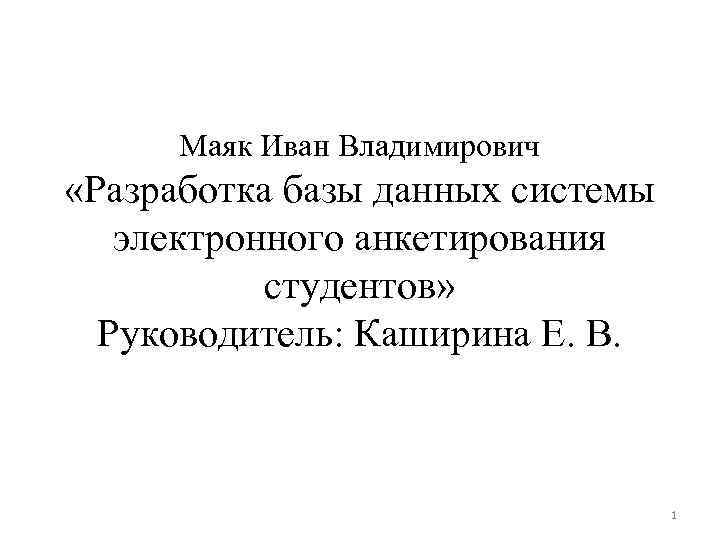 Маяк Иван Владимирович «Разработка базы данных системы электронного анкетирования студентов» Руководитель: Каширина Е. В.