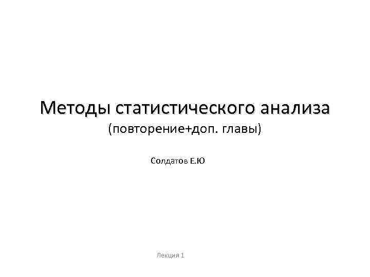 Методы статистического анализа (повторение+доп. главы) Солдатов Е. Ю Лекция 1 